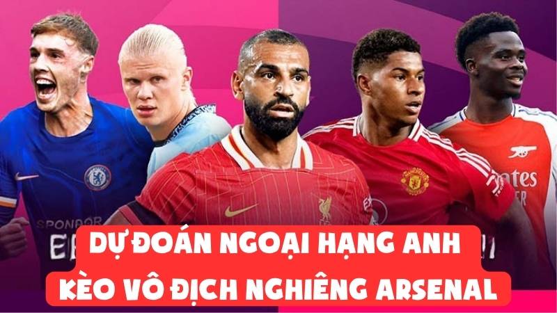 Dự Đoán Ngoại Hạng Anh - Kèo Vô Địch Nghiêng Arsenal