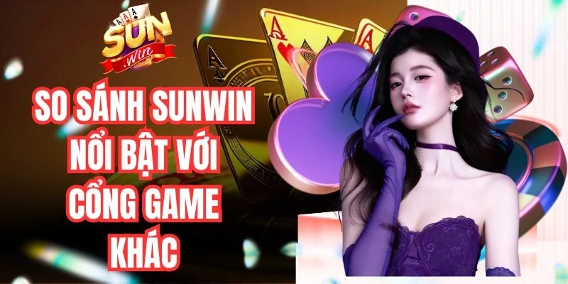 So Sánh Sunwin Và Các Cổng Game Khác Chi Tiết Từ A-Z